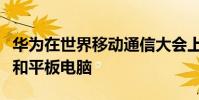 華為在世界移動通信大會上發(fā)布了新的筆記本和平板電腦