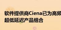 軟件提供商Ciena已為高頻交易公司擴(kuò)展了其超低延遲產(chǎn)品組合