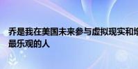 喬是我在美國未來參與虛擬現(xiàn)實和增強現(xiàn)實技術方面遇到的最樂觀的人