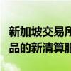 新加坡交易所通過推出針對場外交易金融衍生品的新清算服務(wù)
