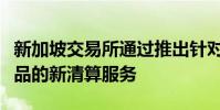 新加坡交易所通過推出針對場外交易金融衍生品的新清算服務(wù)