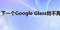 下一個Google Glass將不再提供任何玻璃杯