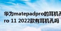 華為matepadpro的耳機(jī)孔 華為MatePad Pro 11 2022款有耳機(jī)孔嗎