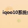iqoo10系統(tǒng)會(huì)閃退嗎 iQOO10系統(tǒng)怎么樣 