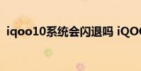 iqoo10系統(tǒng)會(huì)閃退嗎 iQOO10系統(tǒng)怎么樣