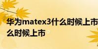 華為matex3什么時(shí)候上市的 華為MateX3什么時(shí)候上市