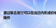 通過聯(lián)合發(fā)行可以在當(dāng)日內(nèi)形成價格并簡化定單發(fā)送和清算操作