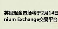 英國現(xiàn)金市場將于2月14日遷移到新的Millennium Exchange交易平臺