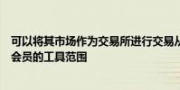 可以將其市場作為交易所進(jìn)行交易從而使其能夠拓寬提供給會員的工具范圍