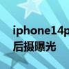 iphone14pro后置攝像磨平 iPhone14Pro后攝曝光 