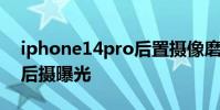 iphone14pro后置攝像磨平 iPhone14Pro后攝曝光