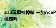a13玩原神掉幀 一加AcePro跑《原神》幀率穩(wěn)定嗎