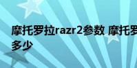 摩托羅拉razr2參數(shù) 摩托羅拉Razr2022跑分多少