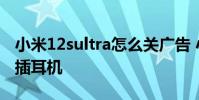 小米12sultra怎么關(guān)廣告 小米12SUltra怎么插耳機