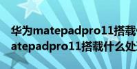 華為matepadpro11搭載什么處理器 華為matepadpro11搭載什么處理器