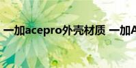 一加acepro外殼材質(zhì) 一加AcePro外觀預(yù)熱