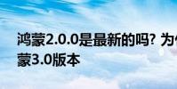 鴻蒙2.0.0是最新的嗎? 為什么勸大家嘗鮮鴻蒙3.0版本