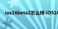 ios16beta2怎么樣 iOS16Beta2怎么樣