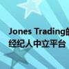 Jones Trading的新傭金管理服務(wù)將為客戶提供一個匯總的經(jīng)紀(jì)人中立平臺 