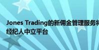 Jones Trading的新傭金管理服務(wù)將為客戶提供一個匯總的經(jīng)紀(jì)人中立平臺