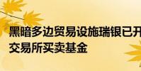 黑暗多邊貿(mào)易設(shè)施瑞銀已開始在其平臺上提供交易所買賣基金