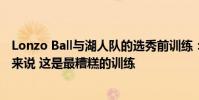 Lonzo Ball與湖人隊(duì)的選秀前訓(xùn)練:這對(duì)于一個(gè)二號(hào)選秀權(quán)來(lái)說(shuō) 這是最糟糕的訓(xùn)練