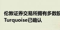 倫敦證券交易所擁有多數股權的另類交易場所Turquoise已確認