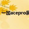 一加acepro屏幕尺寸 一加AcePro屏幕預(yù)熱 