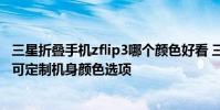 三星折疊手機zflip3哪個顏色好看 三星Galaxy Z Flip 4提供可定制機身顏色選項