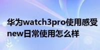 華為watch3pro使用感受 華為WATCH3Pronew日常使用怎么樣