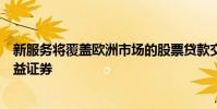 新服務(wù)將覆蓋歐洲市場的股票貸款交易所交易基金和固定收益證券