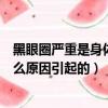 黑眼圈嚴(yán)重是身體上什么原因引起（黑眼圈嚴(yán)重是身體上什么原因引起的）