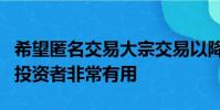希望匿名交易大宗交易以降低執(zhí)行風險的機構(gòu)投資者非常有用