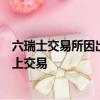 六瑞士交易所因出現(xiàn)故障導(dǎo)致今天早晨開(kāi)盤(pán)后開(kāi)始在其市場(chǎng)上交易