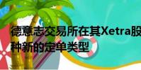德意志交易所在其Xetra股票平臺(tái)上推出了一種新的定單類(lèi)型