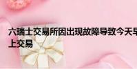 六瑞士交易所因出現(xiàn)故障導(dǎo)致今天早晨開(kāi)盤(pán)后開(kāi)始在其市場(chǎng)上交易