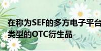 在稱(chēng)為SEF的多方電子平臺(tái)上交易和清算許多類(lèi)型的OTC衍生品