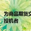 為商品期貨交易委員會(huì)規(guī)則下的套期保值者或投機(jī)者
