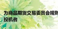 為商品期貨交易委員會(huì)規(guī)則下的套期保值者或投機(jī)者