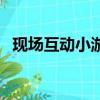 現(xiàn)場互動小游戲有哪些（現(xiàn)場互動小游戲）