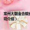 常州大朝金合銅業(yè)有限公司（關(guān)于常州大朝金合銅業(yè)有限公司介紹）