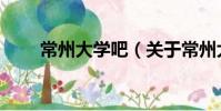 常州大學(xué)吧(關(guān)于常州大學(xué)吧介紹)