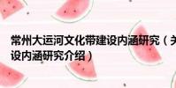 常州大運(yùn)河文化帶建設(shè)內(nèi)涵研究(關(guān)于常州大運(yùn)河文化帶建設(shè)內(nèi)涵研究介紹)