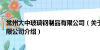常州大中玻璃鋼制品有限公司(關(guān)于常州大中玻璃鋼制品有限公司介紹)