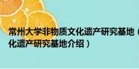 常州大學(xué)非物質(zhì)文化遺產(chǎn)研究基地(關(guān)于常州大學(xué)非物質(zhì)文化遺產(chǎn)研究基地介紹)