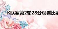K聯(lián)賽第2輪28分觀看比賽第4場戰(zhàn)斗季