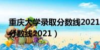 重慶大學(xué)錄取分數(shù)線2021年(重慶大學(xué)錄取分數(shù)線2021)