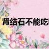 腎結(jié)石不能吃哪些東西（腎結(jié)石五吃三不吃）