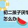 初二孩子厭學(xué)不想上怎么處理（初二孩子厭學(xué)怎么辦）