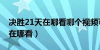 決勝21天在哪看哪個(gè)視頻可以看(決勝21天在哪看)